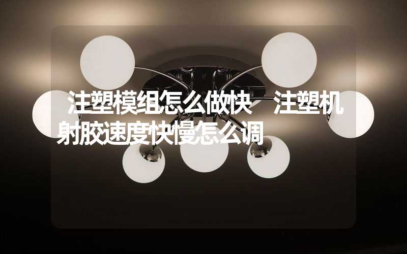 注塑模组怎么做快 注塑机射胶速度快慢怎么调